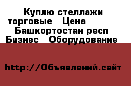 Куплю стеллажи торговые › Цена ­ 1 000 - Башкортостан респ. Бизнес » Оборудование   